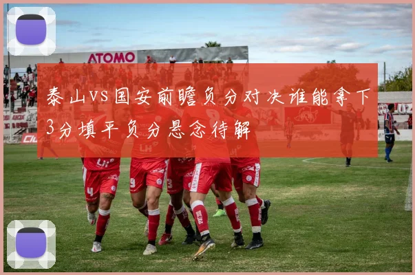 泰山vs国安前瞻负分对决谁能拿下3分填平负分悬念待解