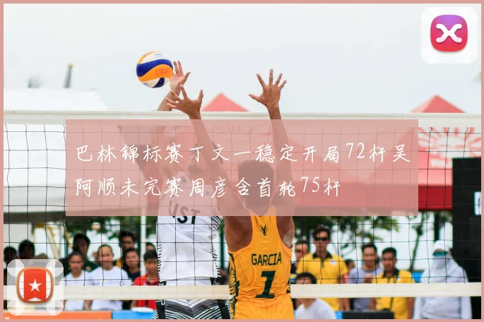 巴林锦标赛丁文一稳定开局72杆吴阿顺未完赛周彦含首轮75杆