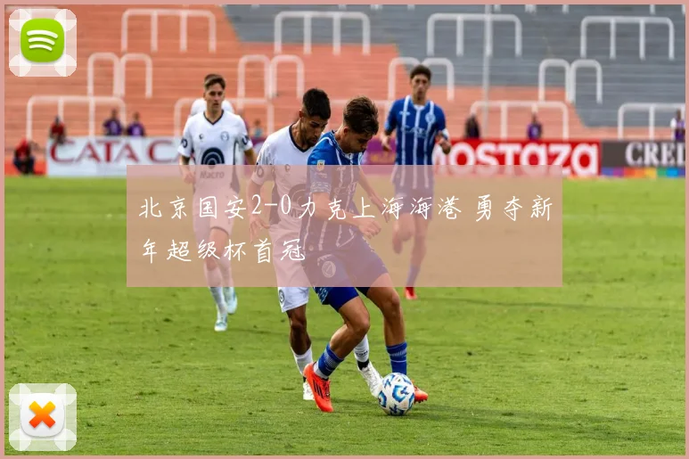 北京国安2-0力克上海海港 勇夺新年超级杯首冠