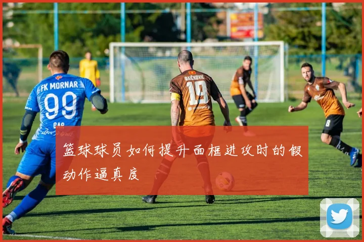 篮球球员如何提升面框进攻时的假动作逼真度