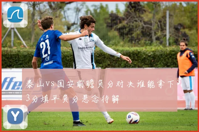 泰山vs国安前瞻负分对决谁能拿下3分填平负分悬念待解