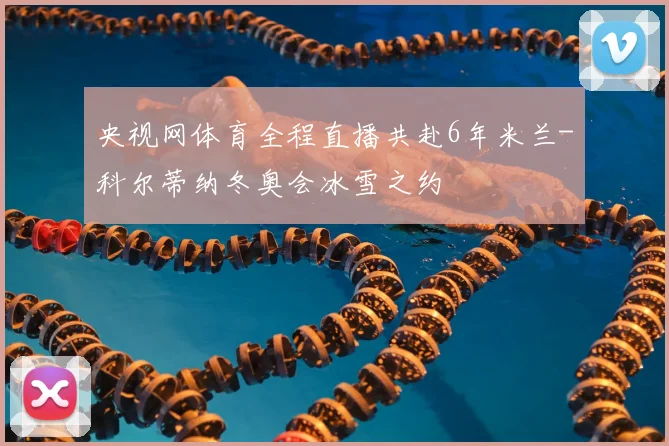 央视网体育全程直播共赴6年米兰-科尔蒂纳冬奥会冰雪之约
