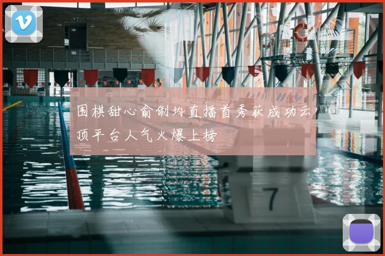 围棋甜心俞俐均直播首秀获成功云顶平台人气火爆上榜