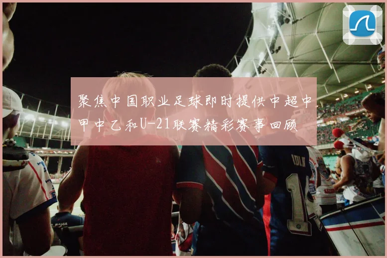 聚焦中国职业足球即时提供中超中甲中乙和U-21联赛精彩赛事回顾
