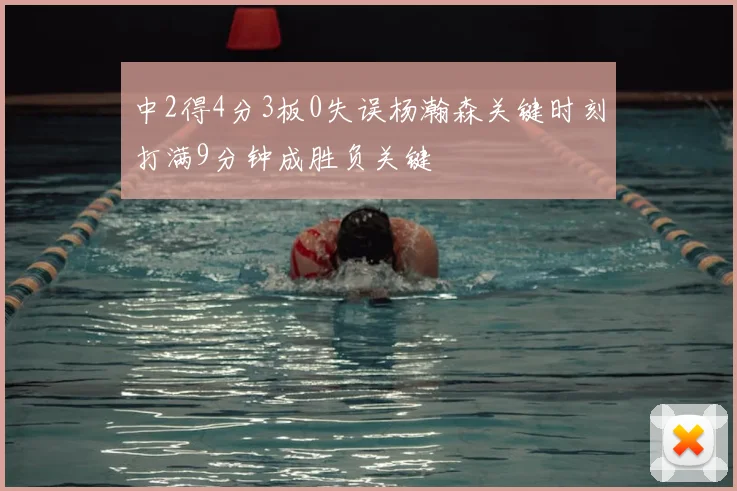 中2得4分3板0失误杨瀚森关键时刻打满9分钟成胜负关键