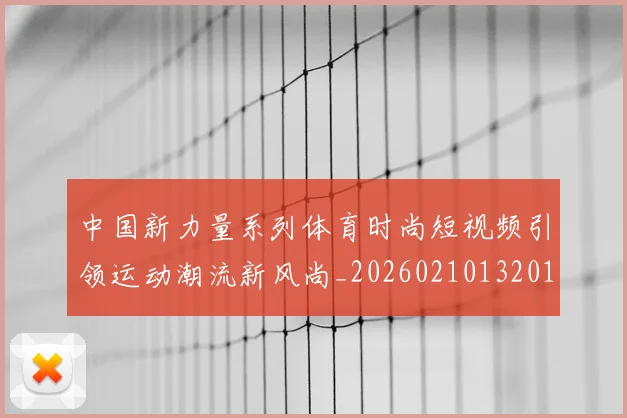 中国新力量系列体育时尚短视频引领运动潮流新风尚_20260210132011