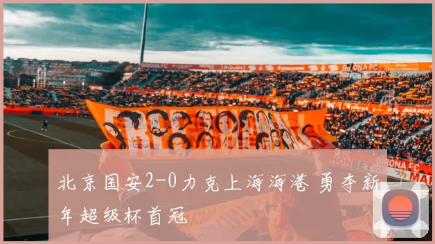北京国安2-0力克上海海港 勇夺新年超级杯首冠