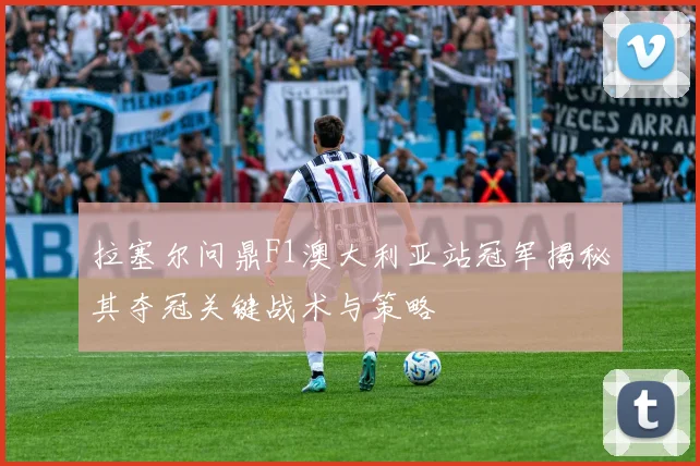 拉塞尔问鼎F1澳大利亚站冠军揭秘其夺冠关键战术与策略