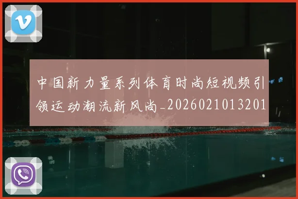 中国新力量系列体育时尚短视频引领运动潮流新风尚_20260210132011