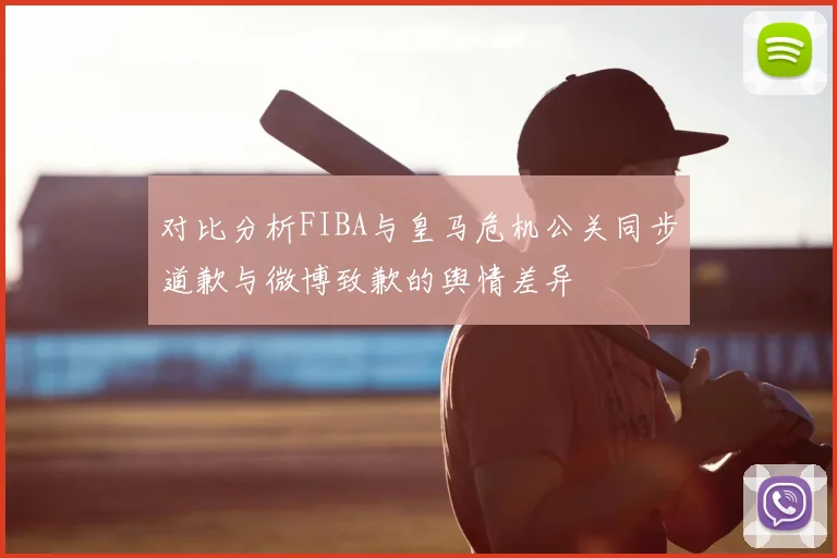 对比分析FIBA与皇马危机公关同步道歉与微博致歉的舆情差异