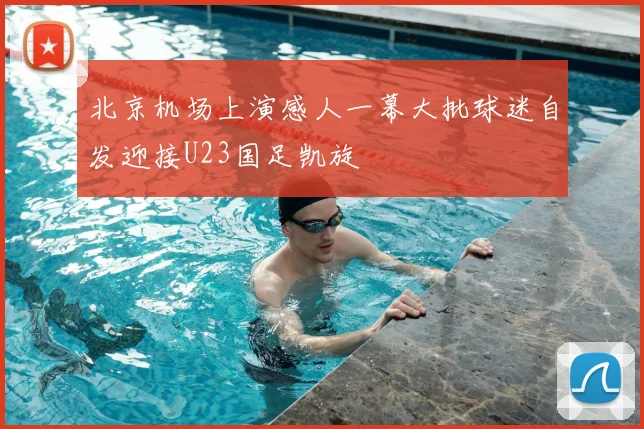 北京机场上演感人一幕大批球迷自发迎接U23国足凯旋