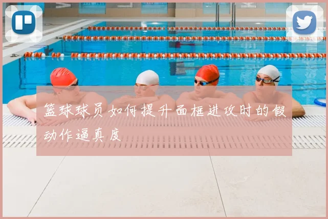 篮球球员如何提升面框进攻时的假动作逼真度