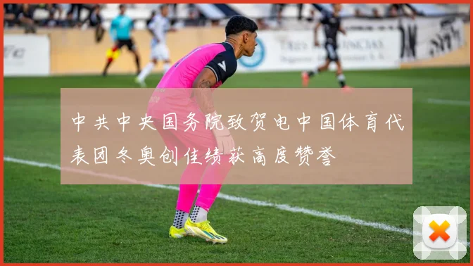 中共中央国务院致贺电中国体育代表团冬奥创佳绩获高度赞誉