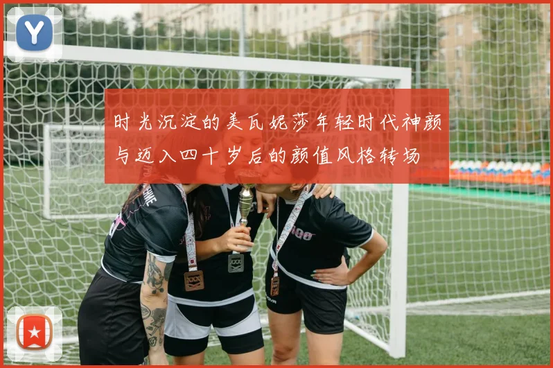 时光沉淀的美瓦妮莎年轻时代神颜与迈入四十岁后的颜值风格转场