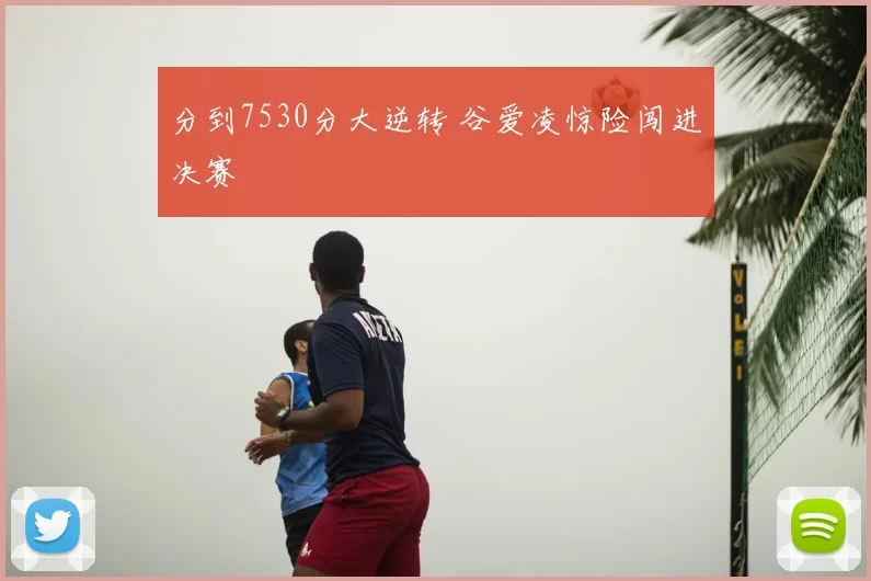 分到7530分大逆转 谷爱凌惊险闯进决赛