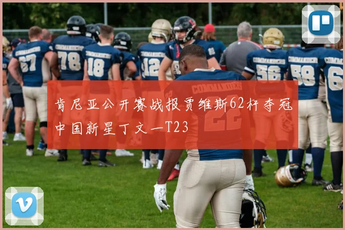 肯尼亚公开赛战报贾维斯62杆夺冠中国新星丁文一T23